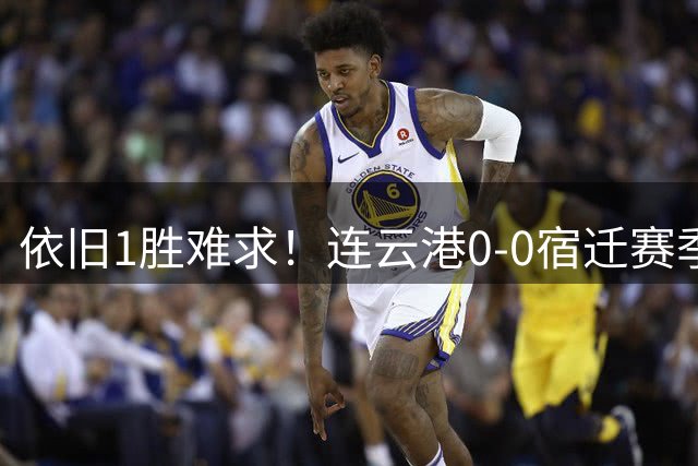 依旧1胜难求！连云港0-0宿迁赛季至今8轮不胜 宿迁近2轮不胜
