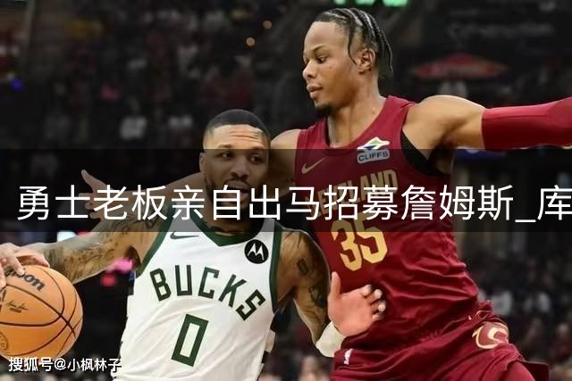 勇士老板亲自出马招募詹姆斯 库里格林全力配合仍遗憾落空