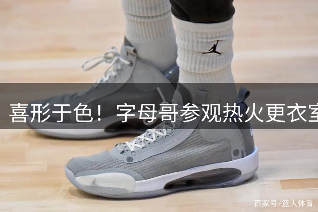 喜形于色！字母哥参观热火更衣室：我已经迫不及待想上场打球了