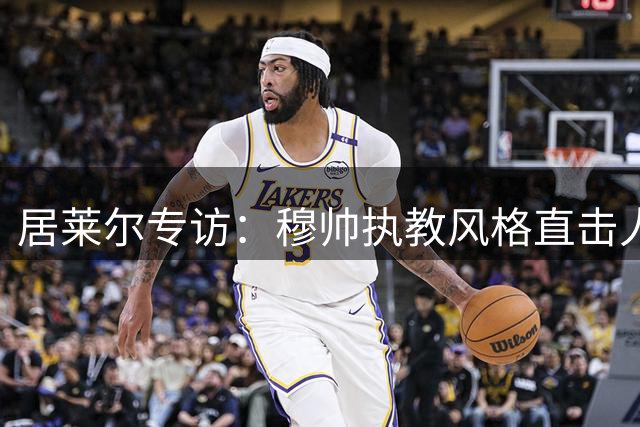 居莱尔专访：穆帅执教风格直击人心 皇马新季剑指三冠王