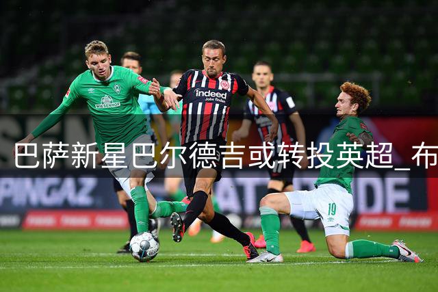 巴萨新星巴尔德吉或转投英超 布莱顿领跑争夺战