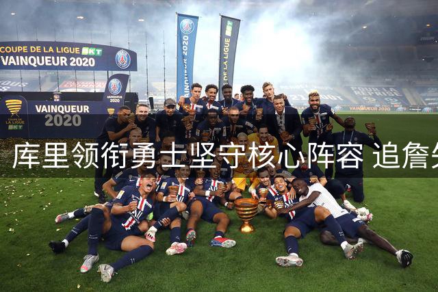 库里领衔勇士坚守核心阵容 追詹失败引发深层思考