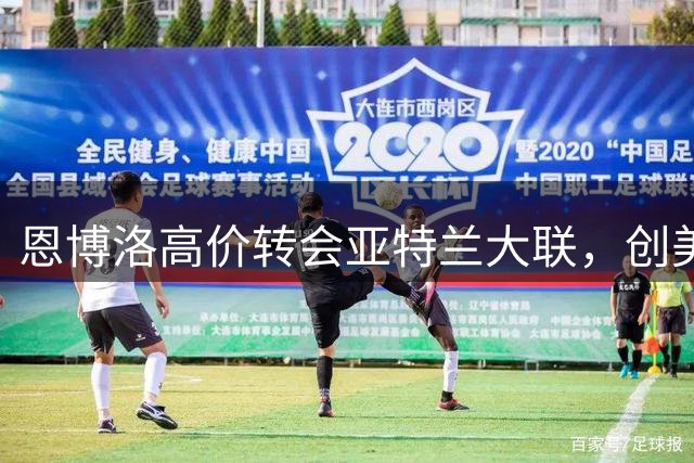 恩博洛高价转会亚特兰大联，创美职联转会费第五高纪录