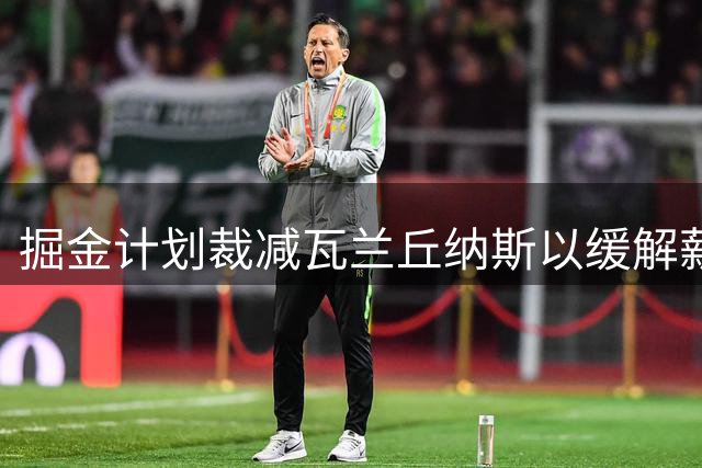 掘金计划裁减瓦兰丘纳斯以缓解薪资压力
