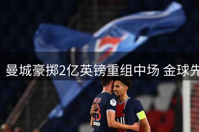 曼城豪掷2亿英镑重组中场 金球先生罗德里恐成牺牲品