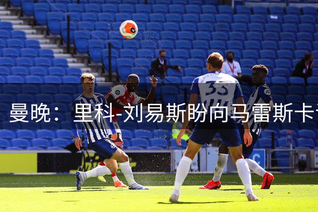 曼晚：里科-刘易斯盼向马雷斯卡证明自己，争取一线队位置