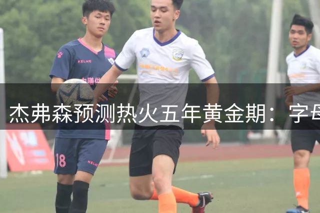 杰弗森预测热火五年黄金期：字母哥巅峰状态将延续争冠希望