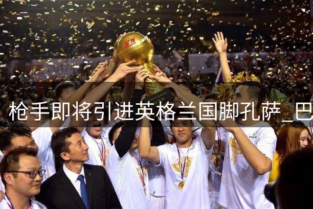 枪手即将引进英格兰国脚孔萨 巴萨捧得甘伯杯