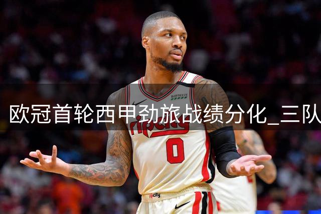欧冠首轮西甲劲旅战绩分化 三队告捷两强铩羽