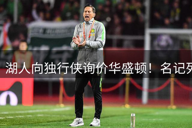 湖人向独行侠询价华盛顿！名记列出4换1交易框架：布朗尼成筹码