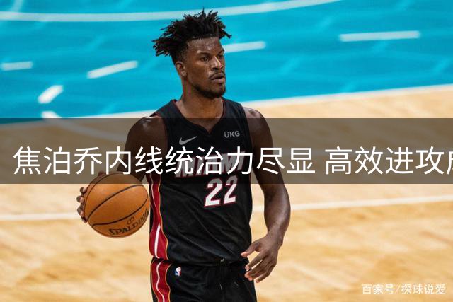 焦泊乔内线统治力尽显 高效进攻成球队取胜关键