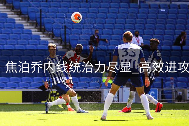 焦泊乔内线统治力尽显 高效进攻成球队取胜关键