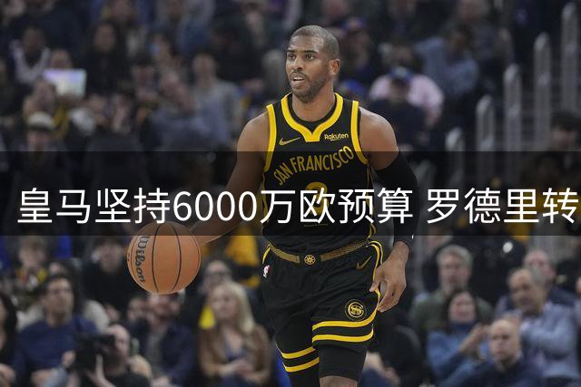 皇马坚持6000万欧预算 罗德里转会费分歧明显