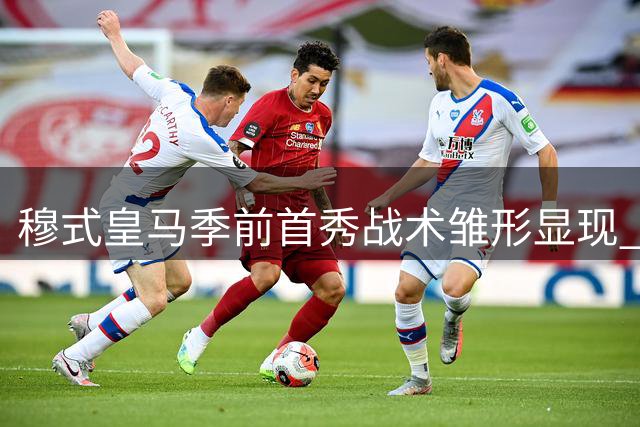 穆式皇马季前首秀战术雏形显现 双后腰体系成关键变量