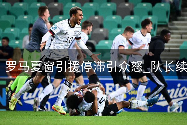 罗马夏窗引援停滞引众怒 队长续约僵局恐重蹈覆辙