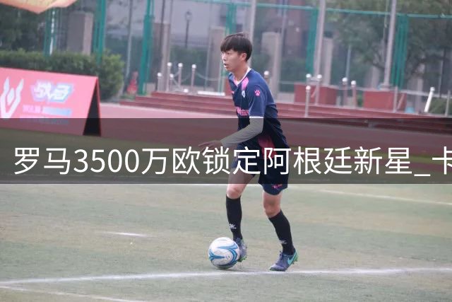 罗马3500万欧锁定阿根廷新星 卡斯特罗转会进入最后冲刺