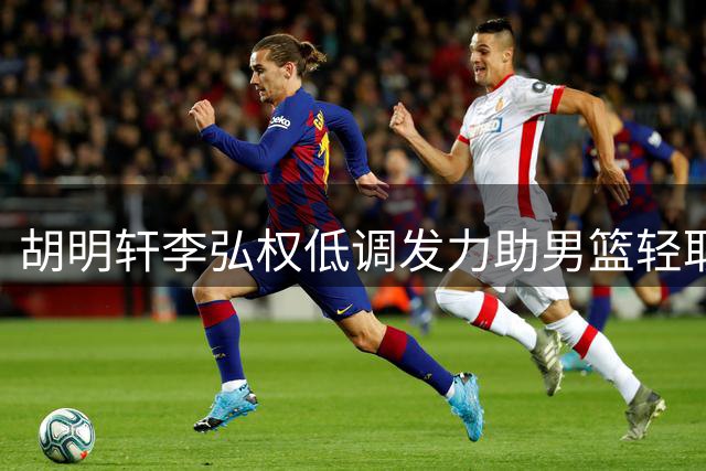 胡明轩李弘权低调发力助男篮轻取卡塔尔