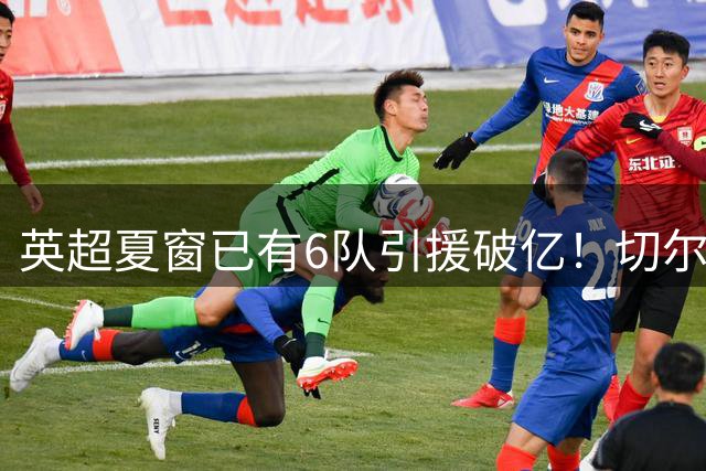 英超夏窗已有6队引援破亿！切尔西3.12亿欧居首，热刺2.67亿欧次席
