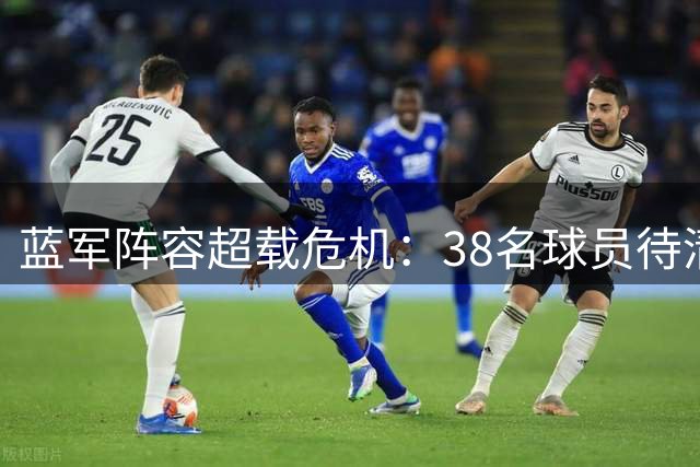 蓝军阵容超载危机：38名球员待清理 新赛季注册迫在眉睫