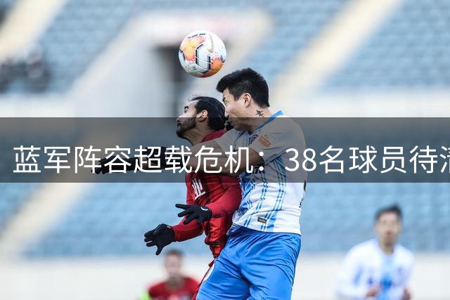 蓝军阵容超载危机：38名球员待清理 新赛季注册迫在眉睫