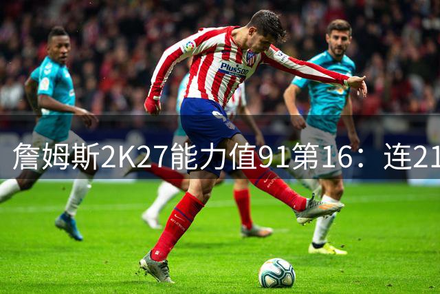 詹姆斯2K27能力值91第16：连21年前十纪录终结 费城四巨头全前20