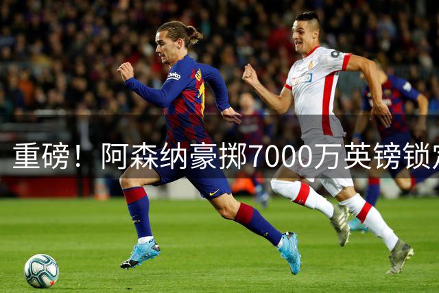 重磅！阿森纳豪掷7000万英镑锁定巴西中场悍将 阿尔特塔终圆补强梦