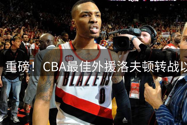 重磅！CBA最佳外援洛夫顿转战以色列 上海男篮卫冕前景蒙阴影