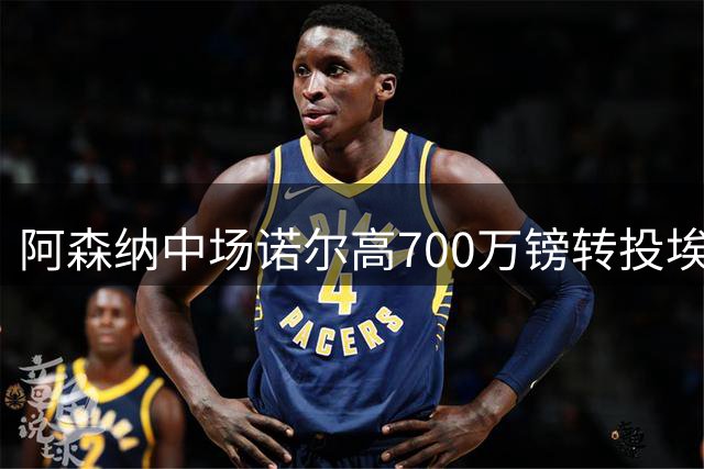 阿森纳中场诺尔高700万镑转投埃弗顿 吉马良斯加盟在即
