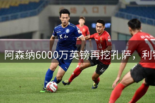 阿森纳6000万英镑再挖孔萨，利物浦半路截胡恐变转会闹剧