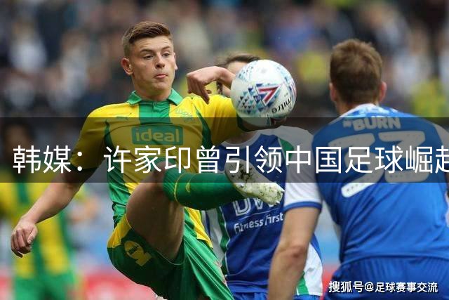 韩媒：许家印曾引领中国足球崛起 如今却落得悲惨下场