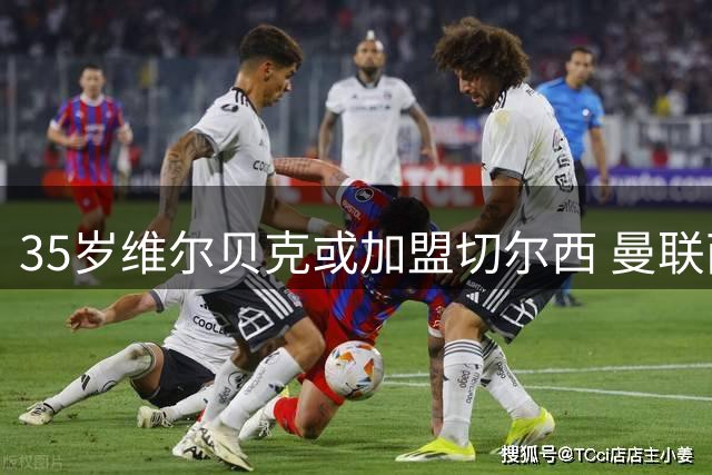 35岁维尔贝克或加盟切尔西 曼联两年前错失重签良机