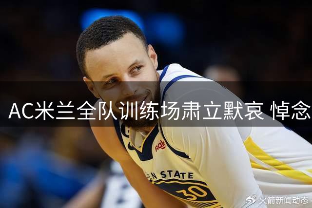 AC米兰全队训练场肃立默哀 悼念俱乐部传奇巴雷西