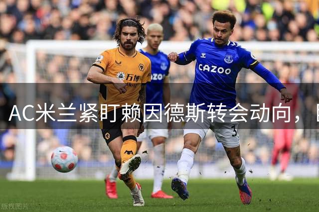 AC米兰紧盯赖因德斯转会动向，巨额奖金或将落袋