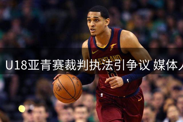 U18亚青赛裁判执法引争议 媒体人怒斥偏哨现象